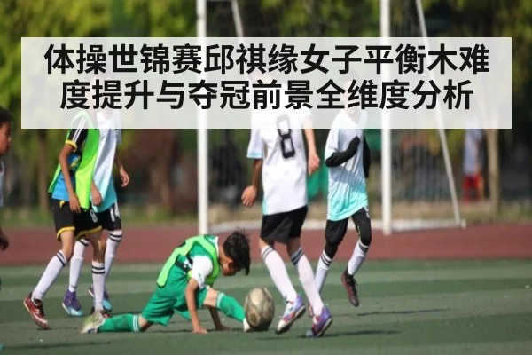 体操世锦赛邱祺缘女子平衡木难度提升与夺冠前景全维度分析