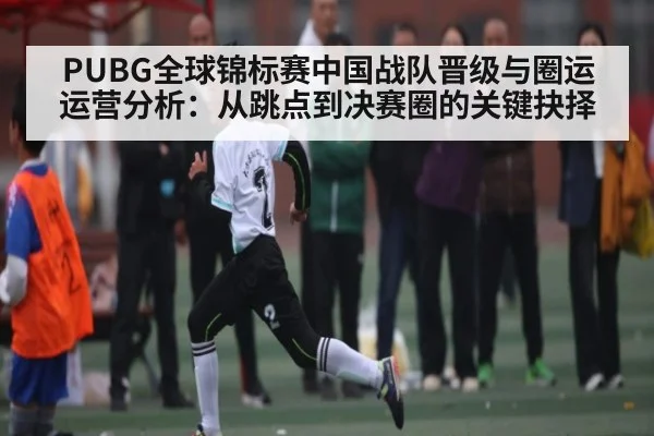 PUBG全球锦标赛中国战队晋级与圈运运营分析:从跳点到决赛圈的关键抉择